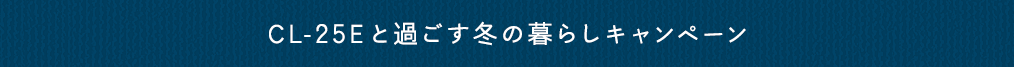 CL-25Eと過ごす冬の暮らしキャンペーン