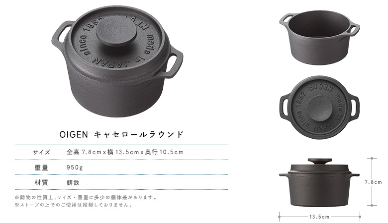 OIGEN キャセロールラウンド サイズ：全高7.8cmｘ横13.5cmｘ奥行10.5cm　重量：950g　材質：鋳鉄　※鋳物の性質上、サイズ・重量に多少の個体差があります。※ストーブの上でのご使用は推奨しておりません。 