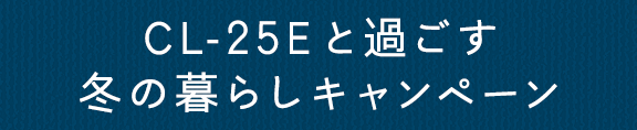 CL-25Eと過ごす冬の暮らしキャンペーン