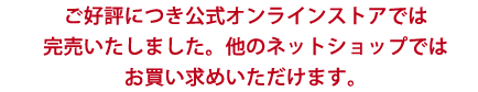 ご好評につき公式オンラインストアでの販売は完売しました。他のネットショップでお買い求めください。