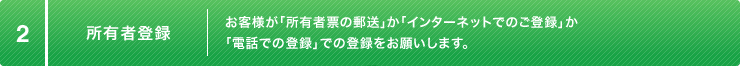 2:所有者登録 お客様が「所有者票の郵送」か「インターネットでのご登録」か「電話での登録」での登録をお願いします。