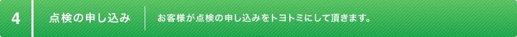 4:点検の申し込み お客様が点検の申し込みをトヨトミにして頂きます。