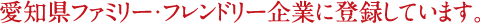 愛知県ファミリー・フレンドリー企業に登録しています。