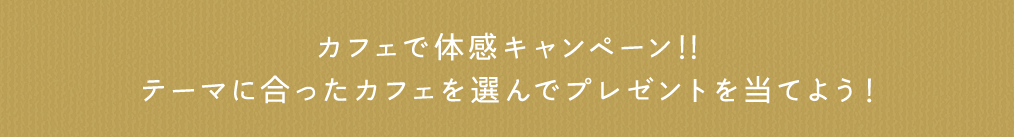 カフェで体感キャンペーン！！テーマに合ったカフェを選んでプレゼントを当てよう！