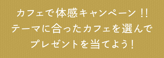カフェで体感キャンペーン！！テーマに合ったカフェを選んでプレゼントを当てよう！