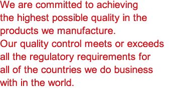 We are committed to achieving the highest possible quality in the products we manufacture.  Our quality control meets or exceeds all the regulatory requirements for all of the countries we do business with in the world.
