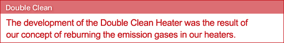 The development of the Double Clean Heater was the result of our concept of reburning the emission gases in our heaters.