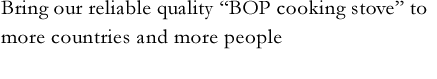 Bring our reliable quality 'BOP cooking stove' to more countries and more people